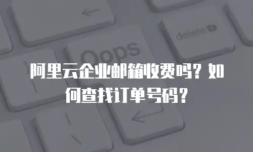 阿里云企业邮箱收费吗？如何查找订单号码？