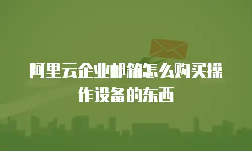 阿里云企业邮箱怎么购买操作设备的东西