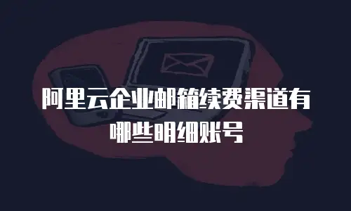 阿里云企业邮箱续费渠道有哪些明细账号