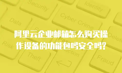 阿里云企业邮箱怎么购买操作设备的功能包吗安全吗?