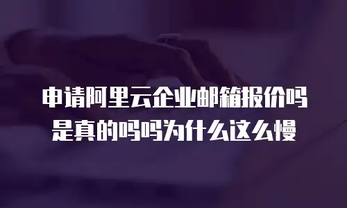 申请阿里云企业邮箱报价吗是真的吗吗为什么这么慢