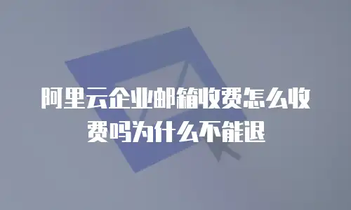 阿里云企业邮箱收费怎么收费吗为什么不能退