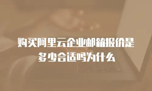 购买阿里云企业邮箱报价是多少合适吗为什么