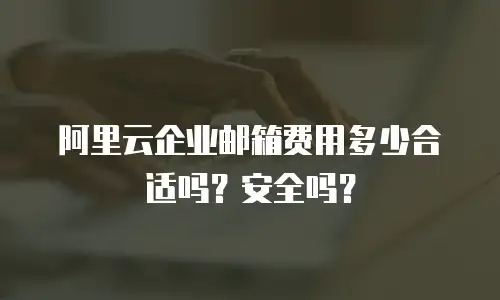阿里云企业邮箱费用多少合适吗？安全吗？