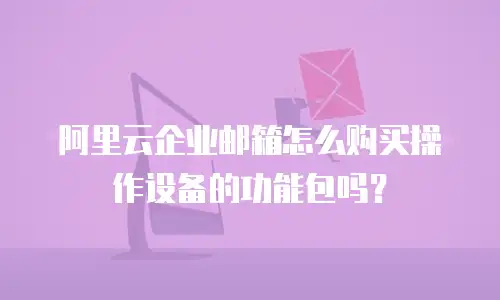 阿里云企业邮箱怎么购买操作设备的功能包吗？