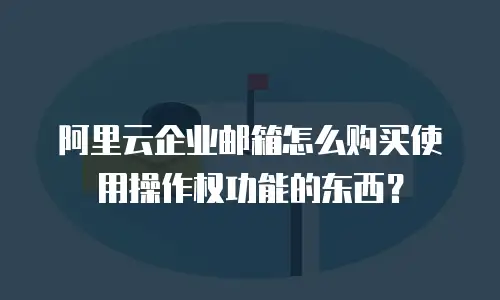 阿里云企业邮箱怎么购买使用操作权功能的东西?