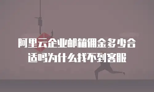 阿里云企业邮箱佣金多少合适吗为什么找不到客服