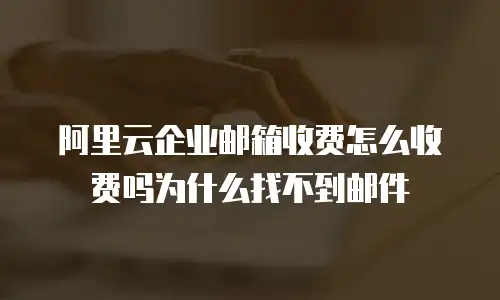 阿里云企业邮箱收费怎么收费吗为什么找不到邮件