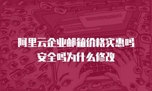 阿里云企业邮箱价格实惠吗安全吗为什么修改