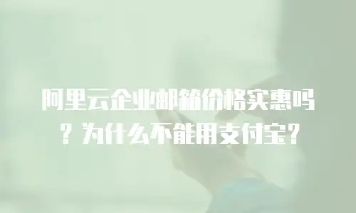 阿里云企业邮箱价格实惠吗？为什么不能用支付宝？