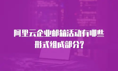 阿里云企业邮箱活动有哪些形式组成部分?