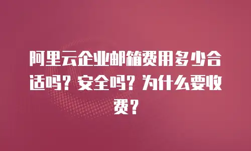 阿里云企业邮箱费用多少合适吗？安全吗？为什么要收费？