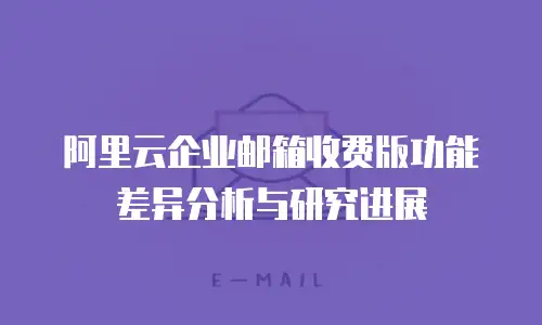 阿里云企业邮箱收费版功能差异分析与研究进展