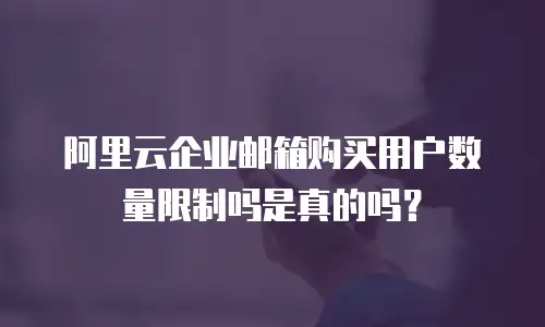 阿里云企业邮箱购买用户数量限制吗是真的吗?
