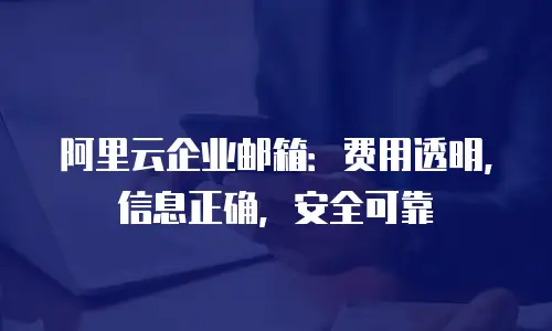阿里云企业邮箱：费用透明，信息正确，安全可靠