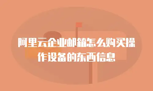 阿里云企业邮箱怎么购买操作设备的东西信息