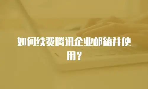 如何续费腾讯企业邮箱并使用?