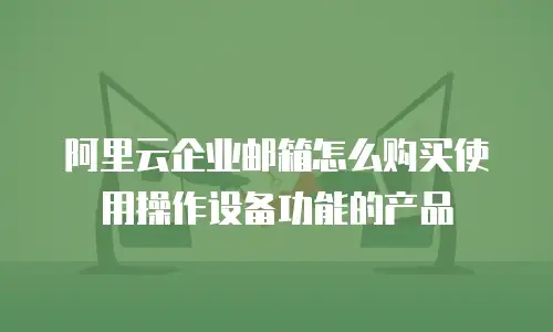 阿里云企业邮箱怎么购买使用操作设备功能的产品