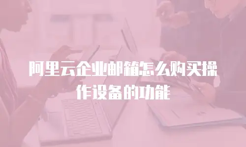 阿里云企业邮箱怎么购买操作设备的功能