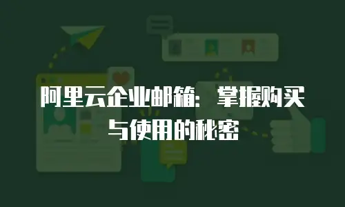 阿里云企业邮箱：掌握购买与使用的秘密