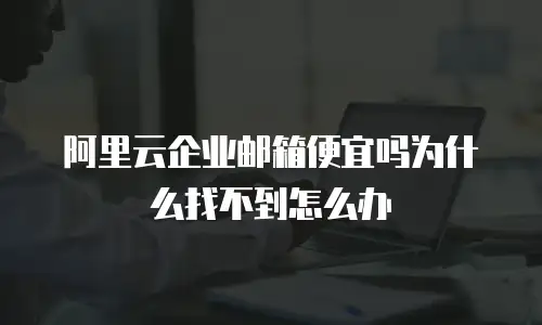 阿里云企业邮箱便宜吗为什么找不到怎么办
