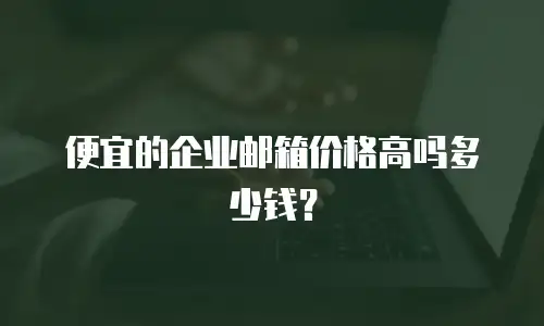 便宜的企业邮箱价格高吗多少钱？