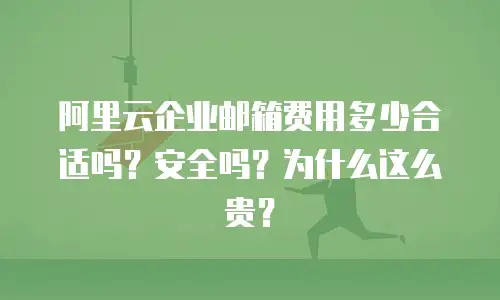 阿里云企业邮箱费用多少合适吗?安全吗?为什么这么贵?