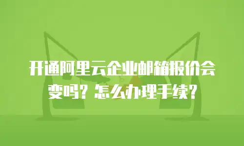 开通阿里云企业邮箱报价会变吗？怎么办理手续？