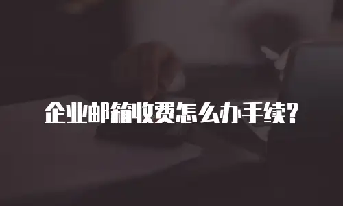 企业邮箱收费怎么办手续？