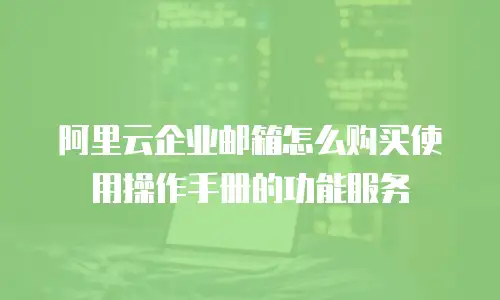 阿里云企业邮箱怎么购买使用操作手册的功能服务
