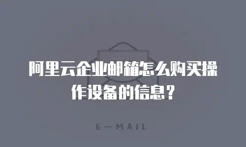 阿里云企业邮箱怎么购买操作设备的信息？