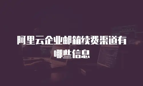 阿里云企业邮箱续费渠道有哪些信息