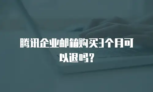 腾讯企业邮箱购买3个月可以退吗？