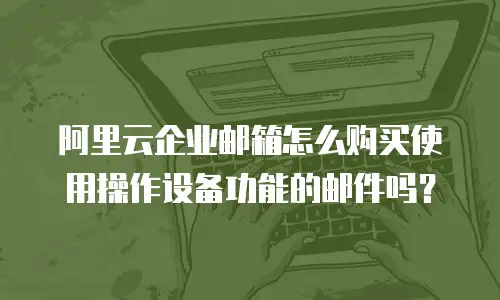 阿里云企业邮箱怎么购买使用操作设备功能的邮件吗?