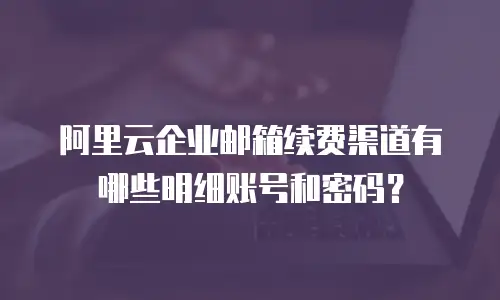 阿里云企业邮箱续费渠道有哪些明细账号和密码?