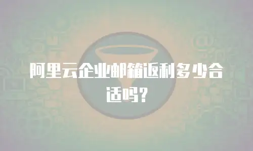 阿里云企业邮箱返利多少合适吗？