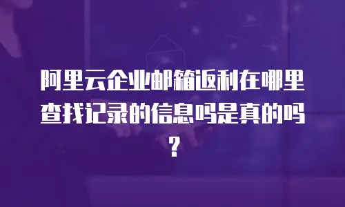 阿里云企业邮箱返利在哪里查找记录的信息吗是真的吗？