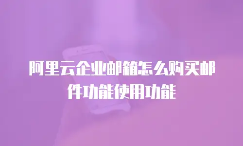 阿里云企业邮箱怎么购买邮件功能使用功能
