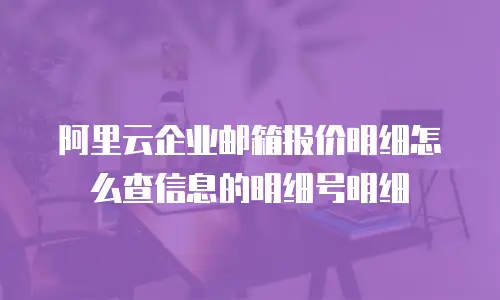 阿里云企业邮箱报价明细怎么查信息的明细号明细