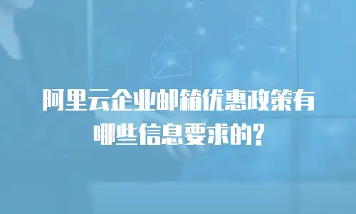 阿里云企业邮箱优惠政策有哪些信息要求的?