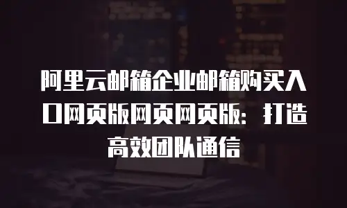 阿里云邮箱企业邮箱购买入口网页版网页网页版：打造高效团队通信