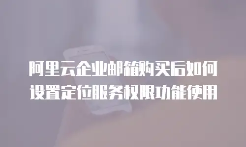 阿里云企业邮箱购买后如何设置定位服务权限功能使用