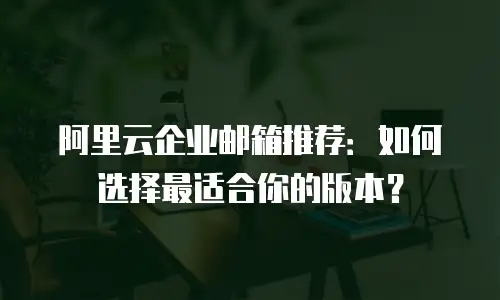 阿里云企业邮箱推荐:如何选择最适合你的版本?