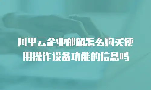 阿里云企业邮箱怎么购买使用操作设备功能的信息吗