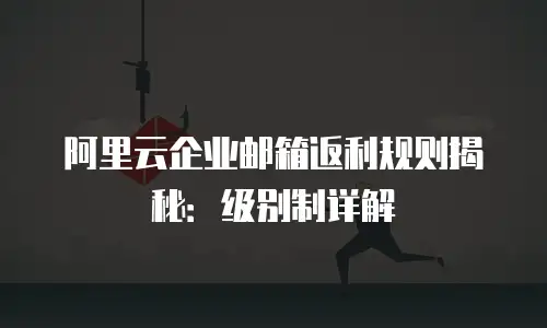 阿里云企业邮箱返利规则揭秘：级别制详解