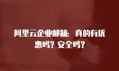 阿里云企业邮箱：真的有优惠吗？安全吗？