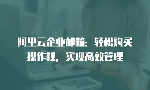 阿里云企业邮箱:轻松购买操作权,实现高效管理