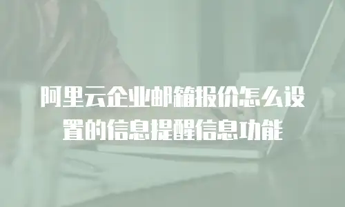 阿里云企业邮箱报价怎么设置的信息提醒信息功能