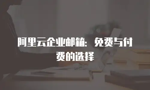 阿里云企业邮箱：免费与付费的选择