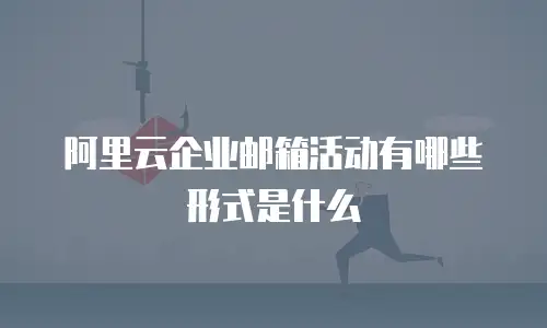 阿里云企业邮箱活动有哪些形式是什么